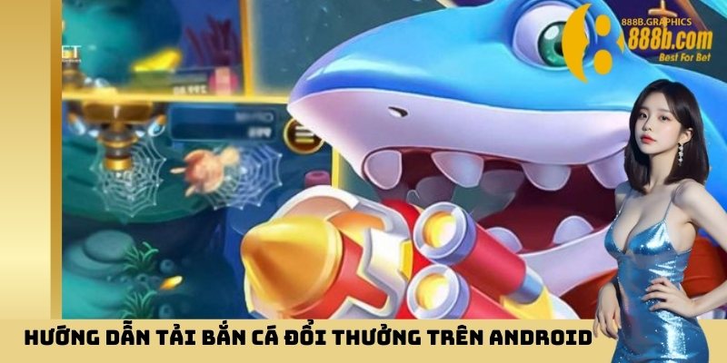 Hướng dẫn tải bắn cá đổi thưởng trên Android