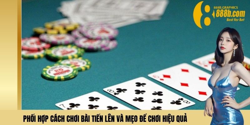 Phối hợp cách chơi bài tiến lên và mẹo để chơi hiệu quả