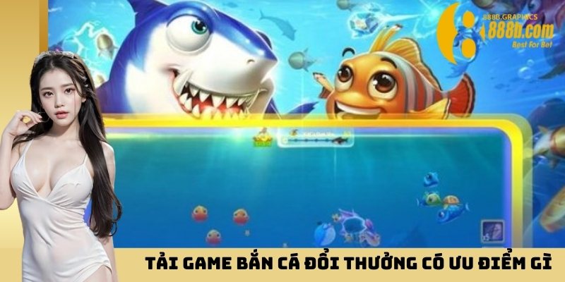 Tải game bắn cá đổi thưởng có ưu điểm gì