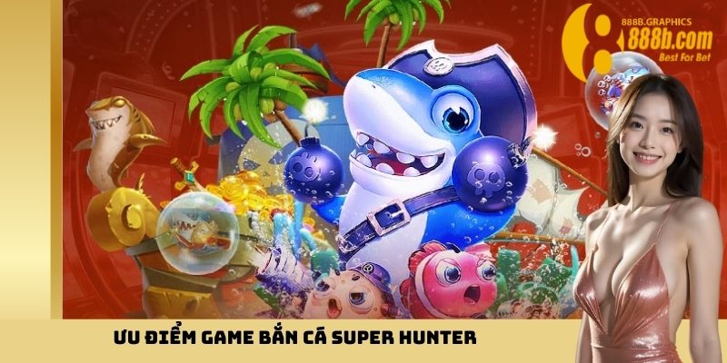 Ưu điểm game bắn cá Super Hunter